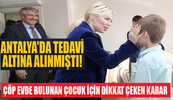 Antalya’da tedavi altına alınmıştı! Çöp evde bulunan çocuk için dikkat çeken karar