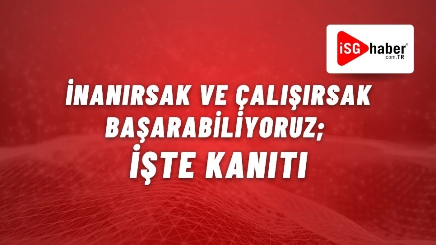 İnanırsak ve Çalışırsak Başarabiliyoruz; İşte Kanıtı