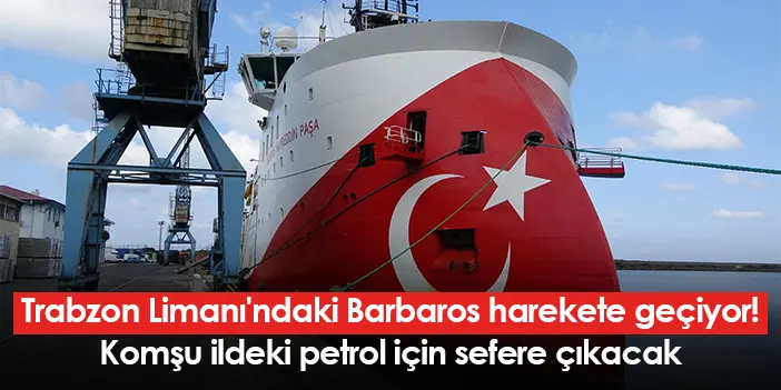 Trabzon Limanı’ndaki Barbaros, komşu ildeki petrol için sefere çıkacak