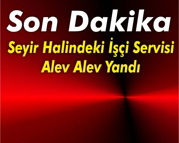 Seyir Halindeki İşçi Servisi Alev Alev Yandı