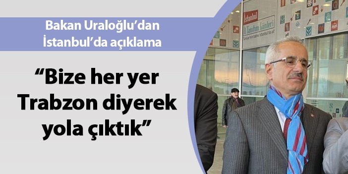 Bakan Uraloğlu “Bize her yer Trabzon diyerek yola çıktık”