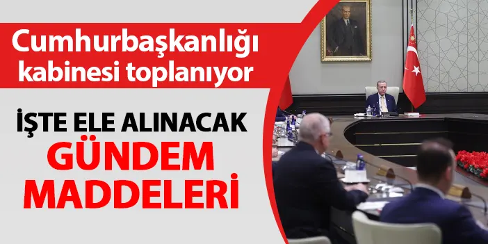 Cumhurbaşkanlığı Kabinesi bugün toplanıyor! İşte ele alınacak konular